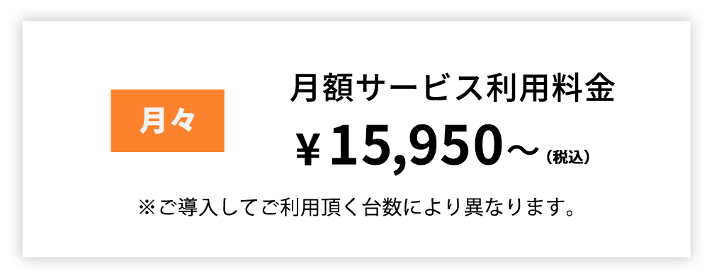 月額サービス利用料金　月々¥15,950～　※ご導入してご利用頂く台数により異なります。